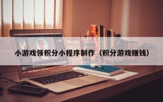 海南小游戏领积分小程序制作（积分游戏赚钱）