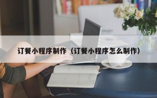 海南订餐小程序制作（订餐小程序怎么制作）