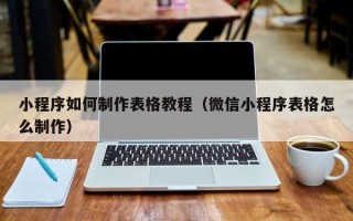 海南小程序如何制作表格教程（微信小程序表格怎么制作）
