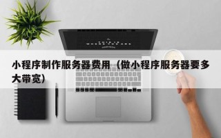 海南小程序制作服务器费用（做小程序服务器要多大带宽）
