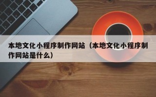 海南本地文化小程序制作网站（本地文化小程序制作网站是什么）