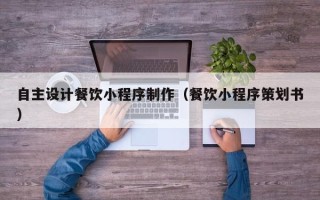 海南自主设计餐饮小程序制作（餐饮小程序策划书）