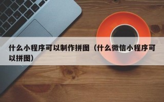 海南什么小程序可以制作拼图（什么微信小程序可以拼图）
