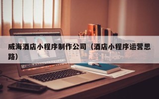 海南威海酒店小程序制作公司（酒店小程序运营思路）