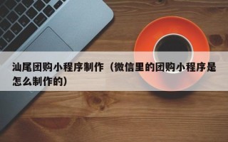 海南汕尾团购小程序制作（微信里的团购小程序是怎么制作的）