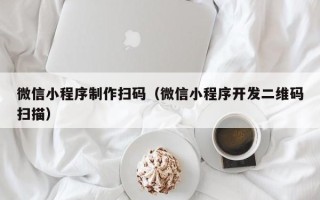 海南微信小程序制作扫码（微信小程序开发二维码扫描）