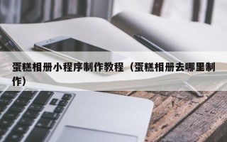 海南蛋糕相册小程序制作教程（蛋糕相册去哪里制作）